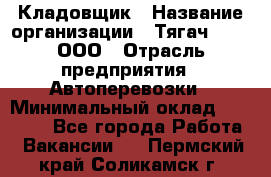 Кладовщик › Название организации ­ Тягач 2001, ООО › Отрасль предприятия ­ Автоперевозки › Минимальный оклад ­ 25 000 - Все города Работа » Вакансии   . Пермский край,Соликамск г.